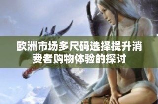 欧洲市场多尺码选择提升消费者购物体验的探讨