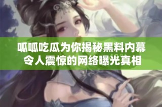 呱呱吃瓜为你揭秘黑料内幕 令人震惊的网络曝光真相