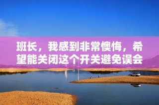 班长，我感到非常懊悔，希望能关闭这个开关避免误会