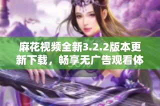 麻花视频全新3.2.2版本更新下载，畅享无广告观看体验