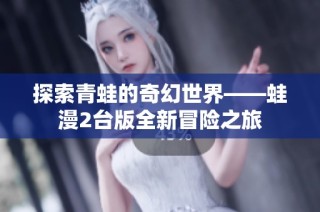 探索青蛙的奇幻世界——蛙漫2台版全新冒险之旅