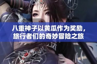 八重神子以黄瓜作为奖励，旅行者们的奇妙冒险之旅