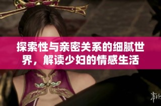 探索性与亲密关系的细腻世界，解读少妇的情感生活