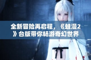 全新冒险再启程，《蛙漫2》台版带你畅游奇幻世界