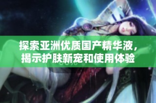 探索亚洲优质国产精华液，揭示护肤新宠和使用体验