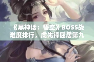 《黑神话：悟空》BOSS战难度排行，虎先锋屈居第九位