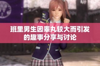 班里男生因睾丸较大而引发的趣事分享与讨论