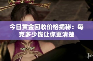 今日黄金回收价格揭秘：每克多少钱让你更清楚