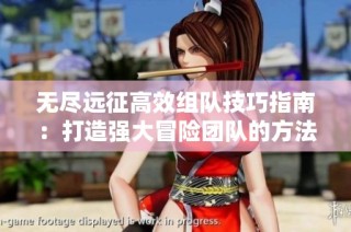 无尽远征高效组队技巧指南:打造强大冒险团队的方法