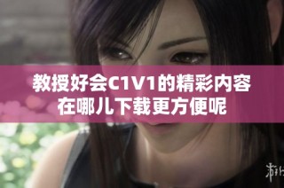 教授好会C1V1的精彩内容在哪儿下载更方便呢