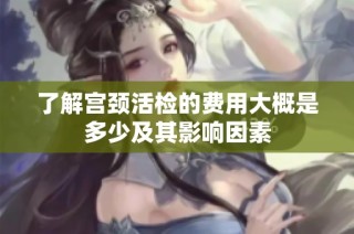 了解宫颈活检的费用大概是多少及其影响因素