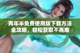 两年半免费使用版下载方法全攻略，轻松获取不再难