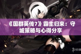 《国群英传7》霸主归来：守城策略与心得分享