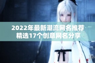 2022年最新潮流网名推荐 精选17个创意网名分享