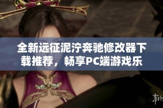 全新远征泥泞奔驰修改器下载推荐，畅享PC端游戏乐趣