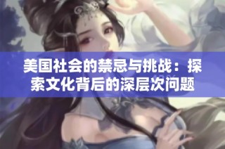 美国社会的禁忌与挑战：探索文化背后的深层次问题
