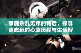 家庭杂乱无序的背后，探寻高志远的心路历程与生活智慧