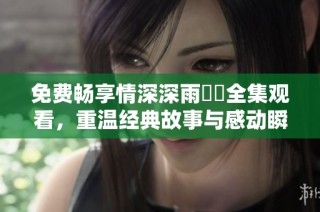 免费畅享情深深雨濛濛全集观看，重温经典故事与感动瞬间