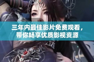 三年内最佳影片免费观看，带你畅享优质影视资源