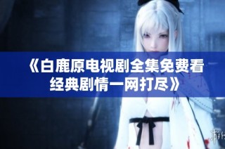 《白鹿原电视剧全集免费看 经典剧情一网打尽》