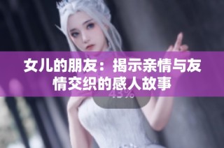 女儿的朋友：揭示亲情与友情交织的感人故事