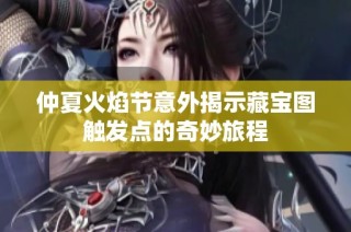 仲夏火焰节意外揭示藏宝图触发点的奇妙旅程