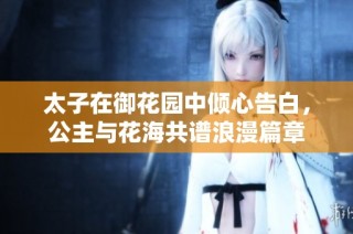 太子在御花园中倾心告白，公主与花海共谱浪漫篇章