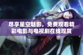 尽享星空魅影，免费观看精彩电影与电视剧在线观赏