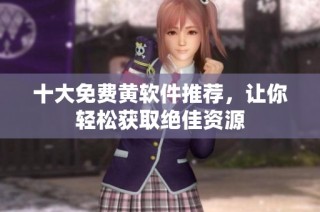 十大免费黄软件推荐，让你轻松获取绝佳资源
