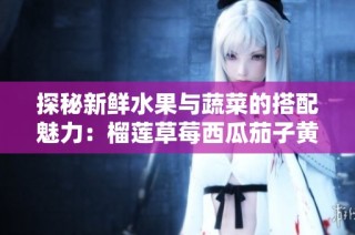 探秘新鲜水果与蔬菜的搭配魅力：榴莲草莓西瓜茄子黄瓜大集合