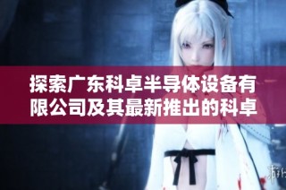 探索广东科卓半导体设备有限公司及其最新推出的科卓机器人技术