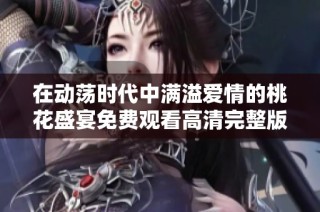 在动荡时代中满溢爱情的桃花盛宴免费观看高清完整版