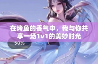 在烤鱼的香气中，我与你共享一场1v1的美妙时光