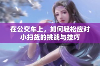 在公交车上，如何轻松应对小扫货的挑战与技巧