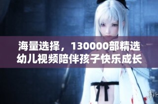 海量选择，130000部精选幼儿视频陪伴孩子快乐成长
