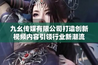 九幺传媒有限公司打造创新视频内容引领行业新潮流