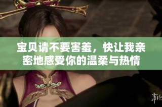 宝贝请不要害羞，快让我亲密地感受你的温柔与热情