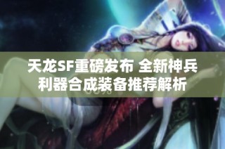 天龙SF重磅发布 全新神兵利器合成装备推荐解析