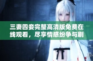 三妻四妾完整高清版免费在线观看，尽享情感纷争与剧情魅力