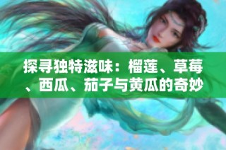 探寻独特滋味：榴莲、草莓、西瓜、茄子与黄瓜的奇妙搭配之旅
