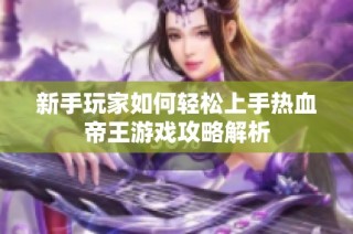 新手玩家如何轻松上手热血帝王游戏攻略解析