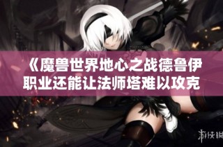 《魔兽世界地心之战德鲁伊职业还能让法师塔难以攻克吗》