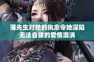 薄先生对她的执念令她深陷无法自拔的爱情漩涡