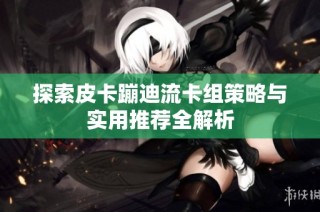 探索皮卡蹦迪流卡组策略与实用推荐全解析