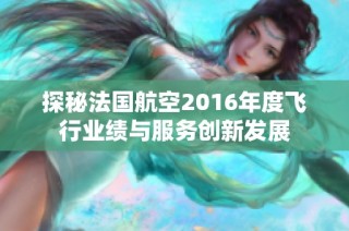探秘法国航空2016年度飞行业绩与服务创新发展