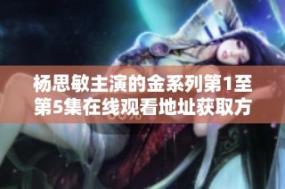 杨思敏主演的金系列第1至第5集在线观看地址获取方法解析