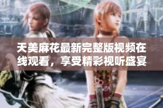 天美麻花最新完整版视频在线观看，享受精彩视听盛宴