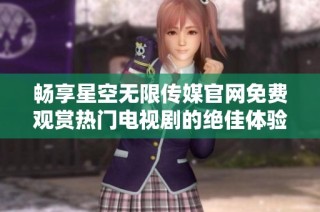 畅享星空无限传媒官网免费观赏热门电视剧的绝佳体验
