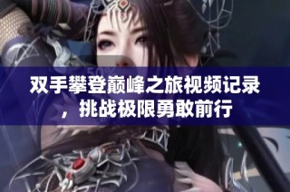双手攀登巅峰之旅视频记录，挑战极限勇敢前行