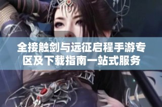 全接触剑与远征启程手游专区及下载指南一站式服务